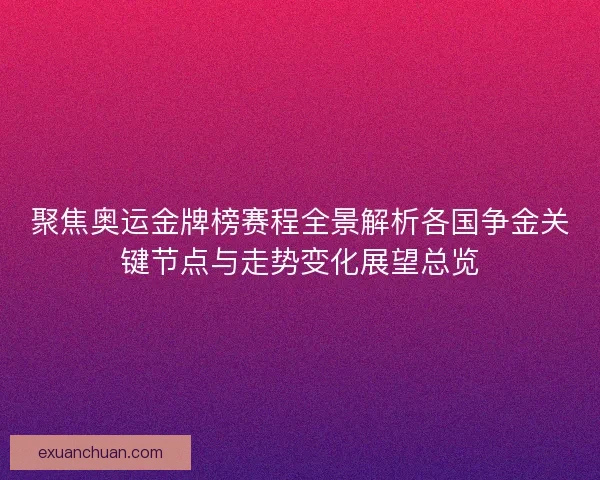 聚焦奥运金牌榜赛程全景解析各国争金关键节点与走势变化展望总览
