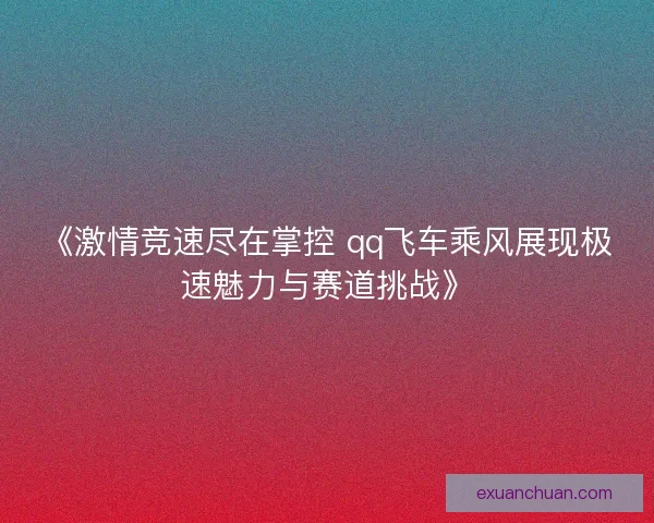 《激情竞速尽在掌控 qq飞车乘风展现极速魅力与赛道挑战》