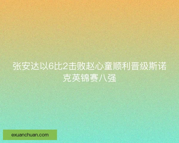 张安达以6比2击败赵心童顺利晋级斯诺克英锦赛八强