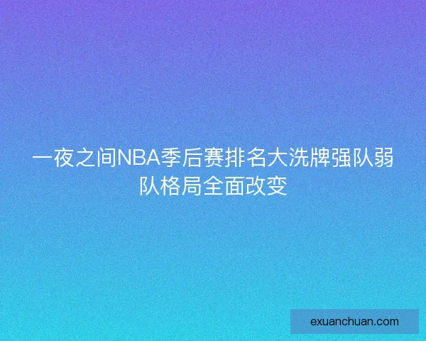 一夜之间NBA季后赛排名大洗牌强队弱队格局全面改变