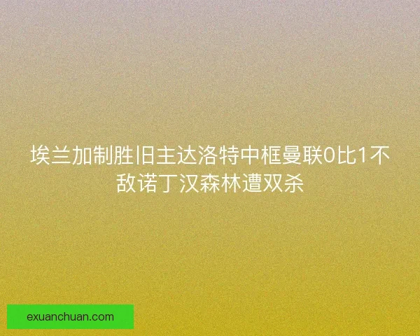 埃兰加制胜旧主达洛特中框曼联0比1不敌诺丁汉森林遭双杀