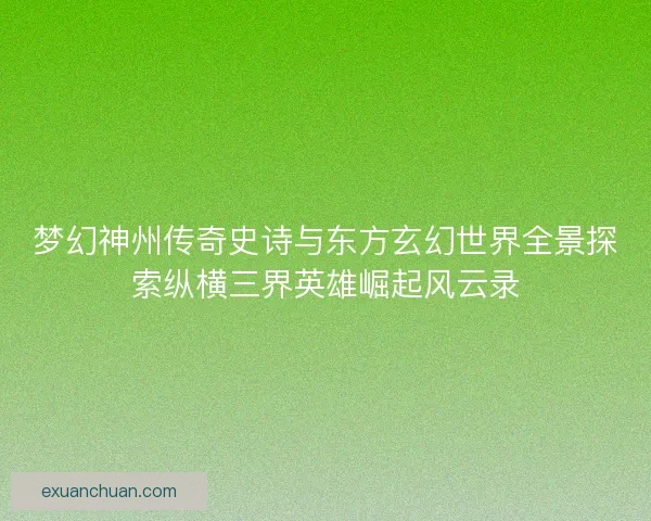 梦幻神州传奇史诗与东方玄幻世界全景探索纵横三界英雄崛起风云录