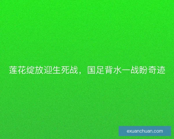 莲花绽放迎生死战，国足背水一战盼奇迹