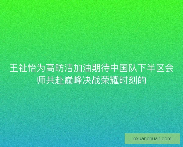 王祉怡为高昉洁加油期待中国队下半区会师共赴巅峰决战荣耀时刻的
