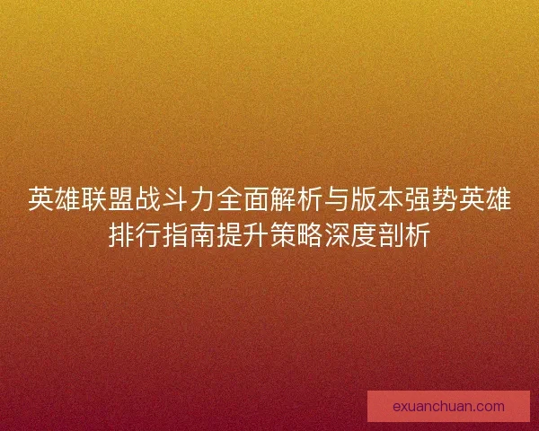 英雄联盟战斗力全面解析与版本强势英雄排行指南提升策略深度剖析