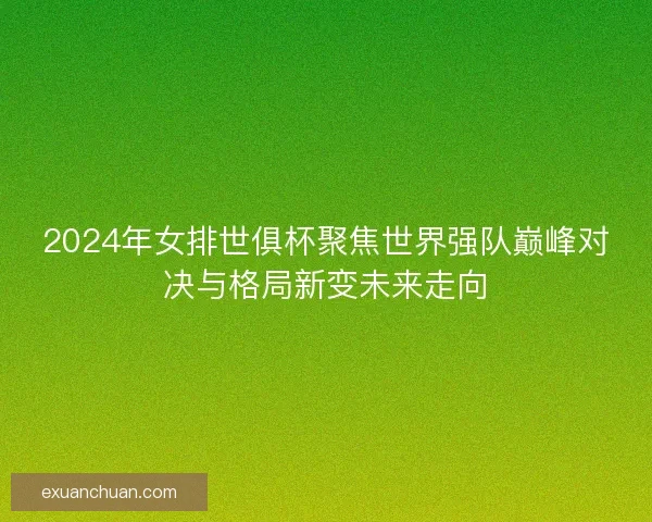 2024年女排世俱杯聚焦世界强队巅峰对决与格局新变未来走向 2024年女排世俱杯聚焦世界强队巅峰对决与格局新变未来走向
