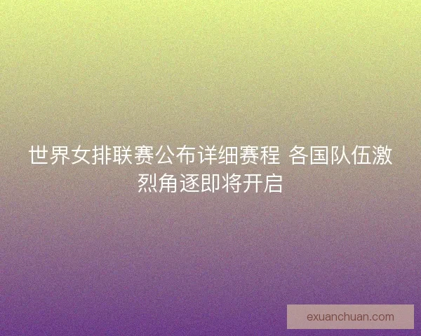 世界女排联赛公布详细赛程 各国队伍激烈角逐即将开启 世界女排联赛公布详细赛程 各国队伍激烈角逐即将开启