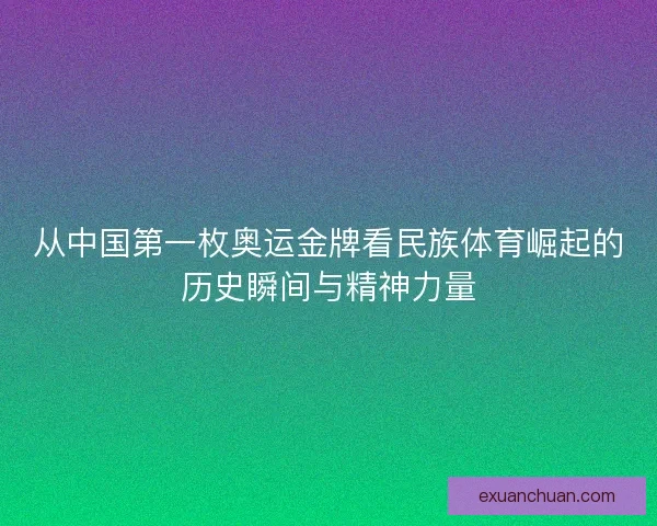 从中国第一枚奥运金牌看民族体育崛起的历史瞬间与精神力量 从中国第一枚奥运金牌看民族体育崛起的历史瞬间与精神力量